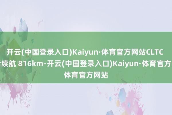 开云(中国登录入口)Kaiyun·体育官方网站CLTC 概括续航 816km-开云(中国登录入口)Kaiyun·体育官方网站