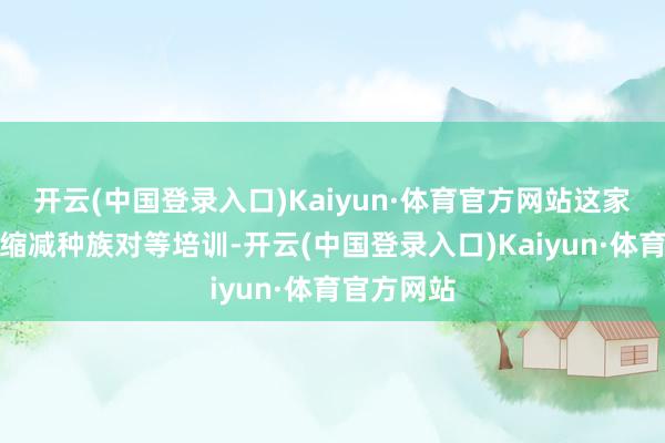 开云(中国登录入口)Kaiyun·体育官方网站这家零卖商将缩减种族对等培训-开云(中国登录入口)Kaiyun·体育官方网站
