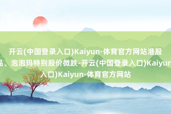 开云(中国登录入口)Kaiyun·体育官方网站港股市场的名创优品、泡泡玛特别股价微跌-开云(中国登录入口)Kaiyun·体育官方网站