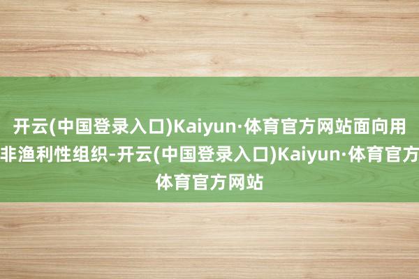 开云(中国登录入口)Kaiyun·体育官方网站面向用户的非渔利性组织-开云(中国登录入口)Kaiyun·体育官方网站