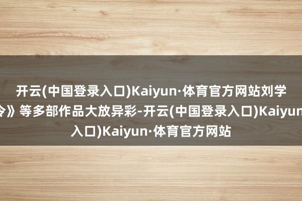 开云(中国登录入口)Kaiyun·体育官方网站刘学义通过《花间令》等多部作品大放异彩-开云(中国登录入口)Kaiyun·体育官方网站