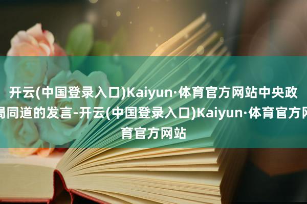 开云(中国登录入口)Kaiyun·体育官方网站中央政事局同道的发言-开云(中国登录入口)Kaiyun·体育官方网站