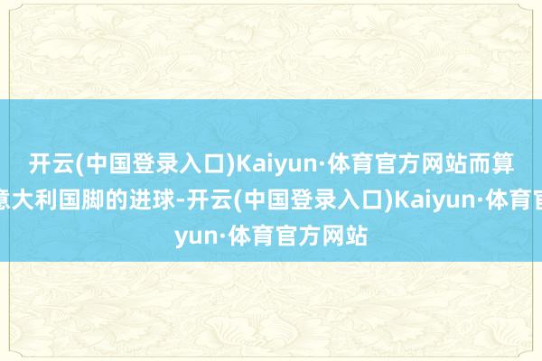 开云(中国登录入口)Kaiyun·体育官方网站而算上这位意大利国脚的进球-开云(中国登录入口)Kaiyun·体育官方网站