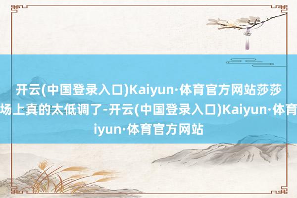 开云(中国登录入口)Kaiyun·体育官方网站莎莎平时在赛场上真的太低调了-开云(中国登录入口)Kaiyun·体育官方网站