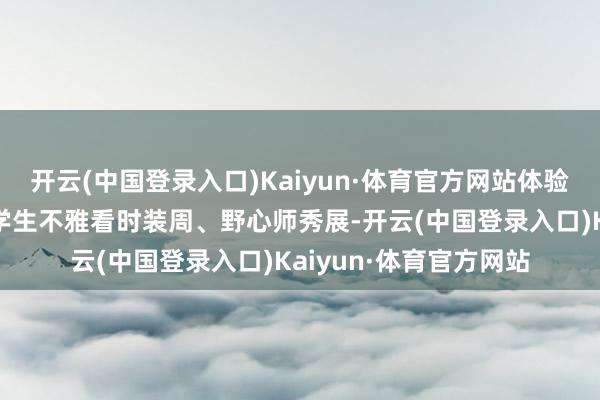 开云(中国登录入口)Kaiyun·体育官方网站体验营行动亮点每晚安排学生不雅看时装周、野心师秀展-开云(中国登录入口)Kaiyun·体育官方网站