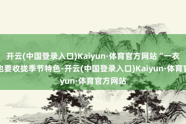 开云(中国登录入口)Kaiyun·体育官方网站“一衣多穿” 也要收拢季节特色-开云(中国登录入口)Kaiyun·体育官方网站
