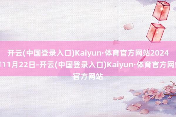 开云(中国登录入口)Kaiyun·体育官方网站2024年11月22日-开云(中国登录入口)Kaiyun·体育官方网站