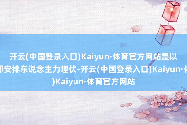 开云(中国登录入口)Kaiyun·体育官方网站是以其时就在近邻安排东说念主力埋伏-开云(中国登录入口)Kaiyun·体育官方网站
