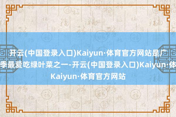 开云(中国登录入口)Kaiyun·体育官方网站是广东东谈主冬季最爱吃绿叶菜之一-开云(中国登录入口)Kaiyun·体育官方网站