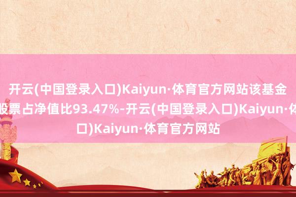 开云(中国登录入口)Kaiyun·体育官方网站该基金钞票建立：股票占净值比93.47%-开云(中国登录入口)Kaiyun·体育官方网站