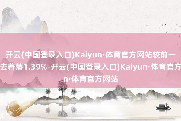 开云(中国登录入口)Kaiyun·体育官方网站较前一交过去着落1.39%-开云(中国登录入口)Kaiyun·体育官方网站