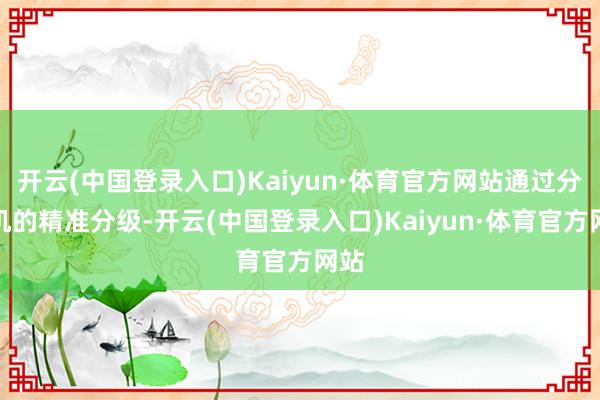 开云(中国登录入口)Kaiyun·体育官方网站通过分析机的精准分级-开云(中国登录入口)Kaiyun·体育官方网站