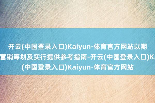 开云(中国登录入口)Kaiyun·体育官方网站以期为相关东谈主士进行营销筹划及实行提供参考指南-开云(中国登录入口)Kaiyun·体育官方网站