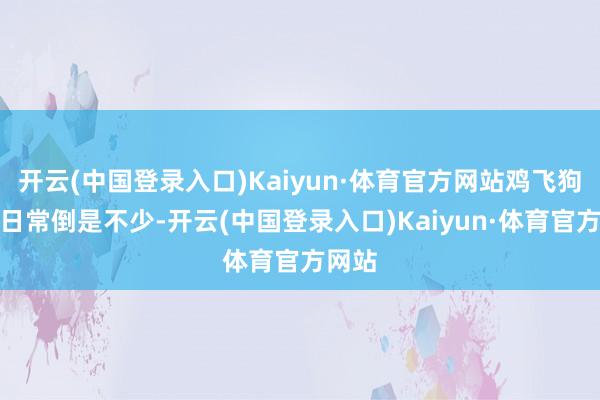 开云(中国登录入口)Kaiyun·体育官方网站鸡飞狗叫的日常倒是不少-开云(中国登录入口)Kaiyun·体育官方网站