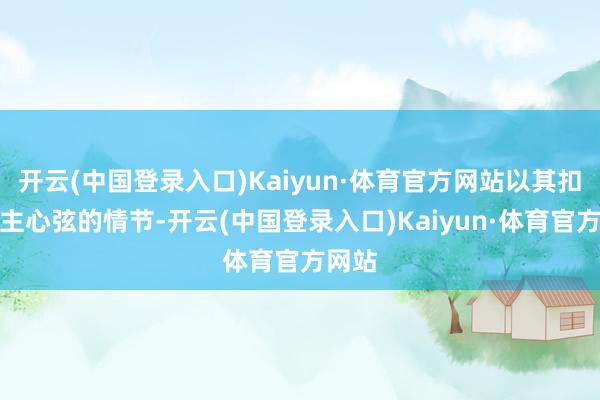 开云(中国登录入口)Kaiyun·体育官方网站以其扣东谈主心弦的情节-开云(中国登录入口)Kaiyun·体育官方网站
