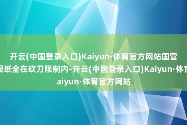 开云(中国登录入口)Kaiyun·体育官方网站国营电视台、报纸全在砍刀限制内-开云(中国登录入口)Kaiyun·体育官方网站