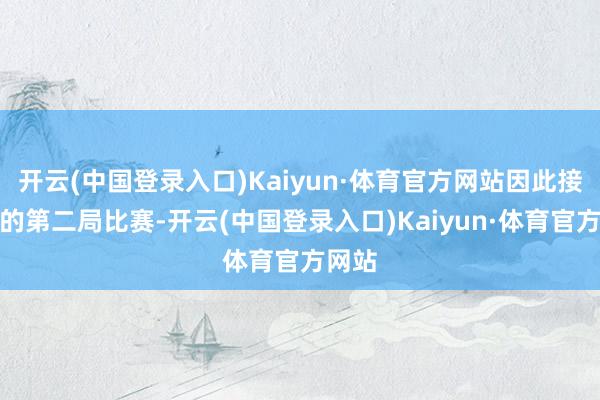 开云(中国登录入口)Kaiyun·体育官方网站因此接下来的第二局比赛-开云(中国登录入口)Kaiyun·体育官方网站