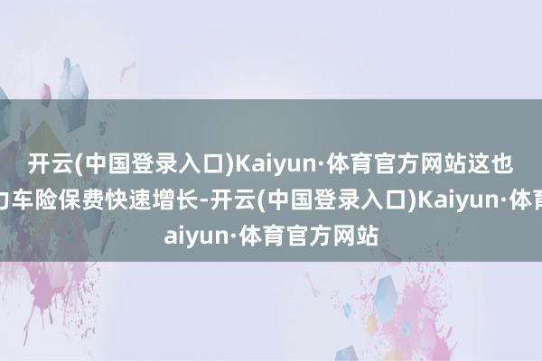 开云(中国登录入口)Kaiyun·体育官方网站这也带动新动力车险保费快速增长-开云(中国登录入口)Kaiyun·体育官方网站