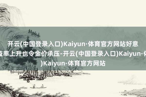 开云(中国登录入口)Kaiyun·体育官方网站好意思国国债收益率上升也令金价承压-开云(中国登录入口)Kaiyun·体育官方网站