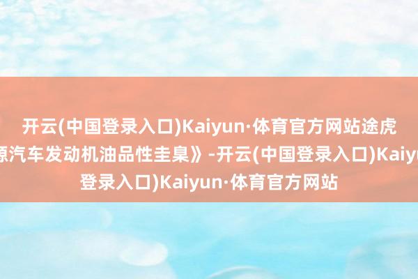 开云(中国登录入口)Kaiyun·体育官方网站途虎养车发布《新能源汽车发动机油品性圭臬》-开云(中国登录入口)Kaiyun·体育官方网站