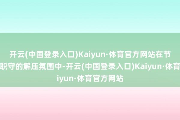 开云(中国登录入口)Kaiyun·体育官方网站在节目粗略无职守的解压氛围中-开云(中国登录入口)Kaiyun·体育官方网站