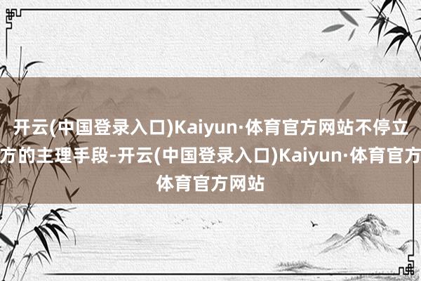 开云(中国登录入口)Kaiyun·体育官方网站不停立异我方的主理手段-开云(中国登录入口)Kaiyun·体育官方网站