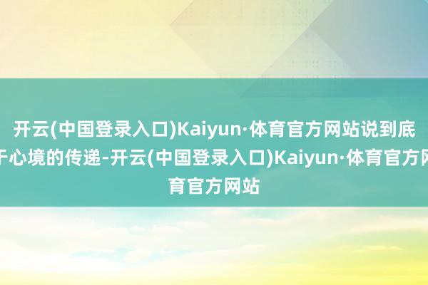 开云(中国登录入口)Kaiyun·体育官方网站说到底等于心境的传递-开云(中国登录入口)Kaiyun·体育官方网站
