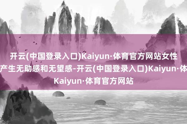 开云(中国登录入口)Kaiyun·体育官方网站女性可能更容易产生无助感和无望感-开云(中国登录入口)Kaiyun·体育官方网站