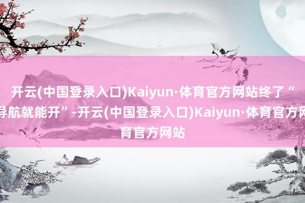 开云(中国登录入口)Kaiyun·体育官方网站终了“有导航就能开”-开云(中国登录入口)Kaiyun·体育官方网站