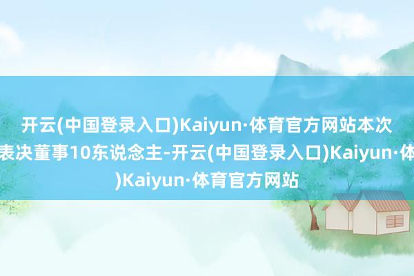 开云(中国登录入口)Kaiyun·体育官方网站本次会议应参与表决董事10东说念主-开云(中国登录入口)Kaiyun·体育官方网站