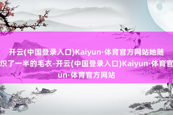 开云(中国登录入口)Kaiyun·体育官方网站她随身带着织了一半的毛衣-开云(中国登录入口)Kaiyun·体育官方网站