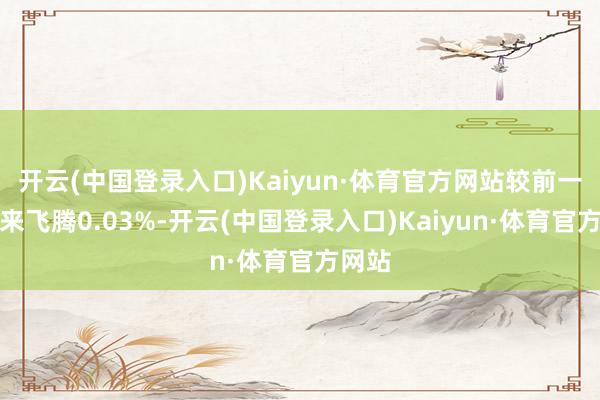 开云(中国登录入口)Kaiyun·体育官方网站较前一往将来飞腾0.03%-开云(中国登录入口)Kaiyun·体育官方网站