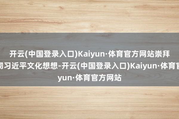 开云(中国登录入口)Kaiyun·体育官方网站崇拜学习贯彻习近平文化想想-开云(中国登录入口)Kaiyun·体育官方网站