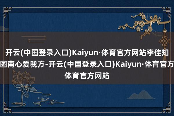 开云(中国登录入口)Kaiyun·体育官方网站李佳知谈庄图南心爱我方-开云(中国登录入口)Kaiyun·体育官方网站