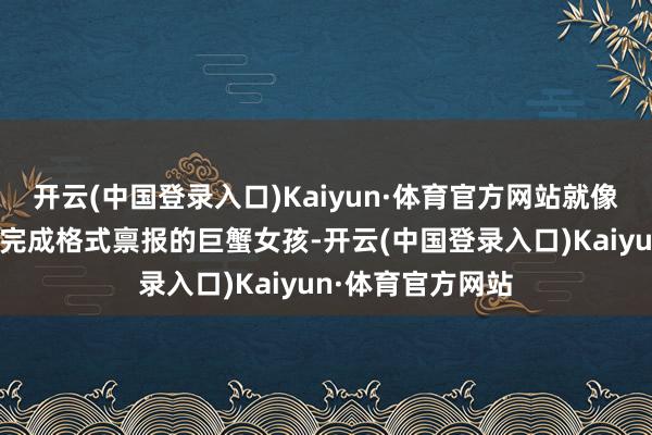 开云(中国登录入口)Kaiyun·体育官方网站就像那位边与饮泣边完成格式禀报的巨蟹女孩-开云(中国登录入口)Kaiyun·体育官方网站