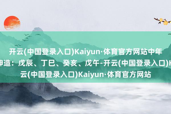 开云(中国登录入口)Kaiyun·体育官方网站中年行喜用运发财致富；坤造：戊辰、丁巳、癸亥、戊午-开云(中国登录入口)Kaiyun·体育官方网站