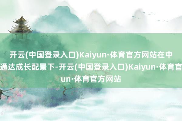 开云(中国登录入口)Kaiyun·体育官方网站在中国改良通达成长配景下-开云(中国登录入口)Kaiyun·体育官方网站