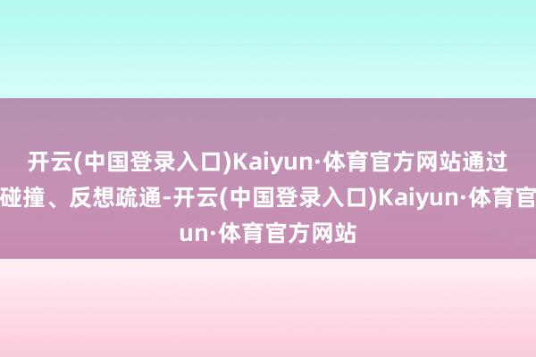 开云(中国登录入口)Kaiyun·体育官方网站通过不雅点碰撞、反想疏通-开云(中国登录入口)Kaiyun·体育官方网站