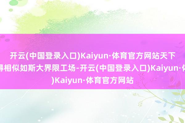 开云(中国登录入口)Kaiyun·体育官方网站天下其他国度莫得相似如斯大界限工场-开云(中国登录入口)Kaiyun·体育官方网站