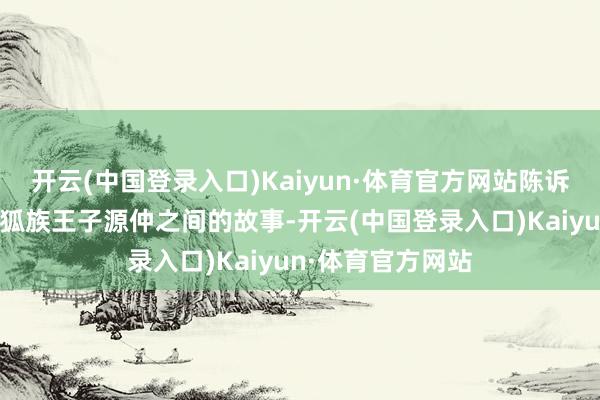 开云(中国登录入口)Kaiyun·体育官方网站陈诉了神女姬谭音与狐族王子源仲之间的故事-开云(中国登录入口)Kaiyun·体育官方网站