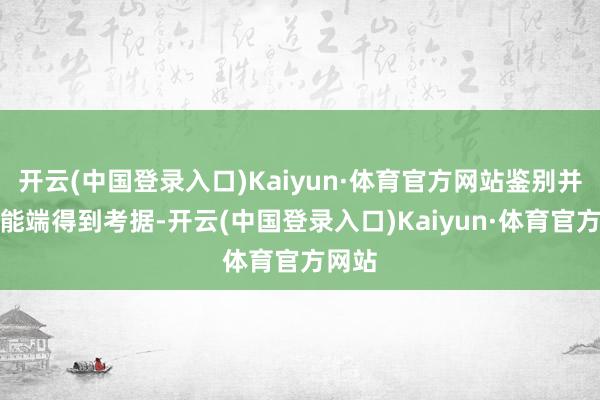 开云(中国登录入口)Kaiyun·体育官方网站鉴别并从性能端得到考据-开云(中国登录入口)Kaiyun·体育官方网站