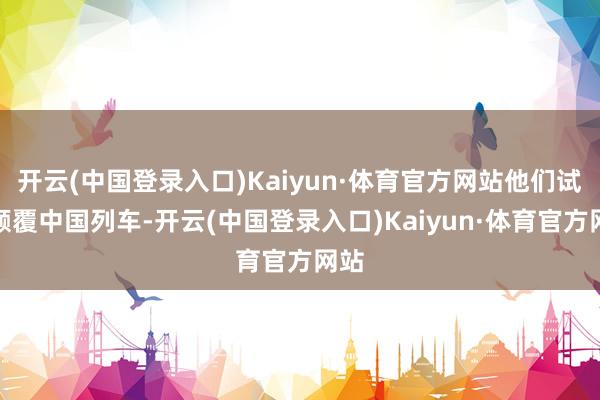 开云(中国登录入口)Kaiyun·体育官方网站他们试图颠覆中国列车-开云(中国登录入口)Kaiyun·体育官方网站