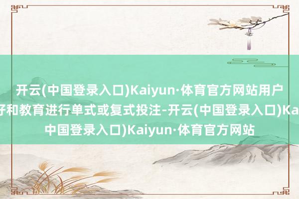开云(中国登录入口)Kaiyun·体育官方网站用户不错证实我方的喜好和教育进行单式或复式投注-开云(中国登录入口)Kaiyun·体育官方网站