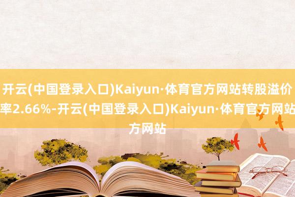 开云(中国登录入口)Kaiyun·体育官方网站转股溢价率2.66%-开云(中国登录入口)Kaiyun·体育官方网站