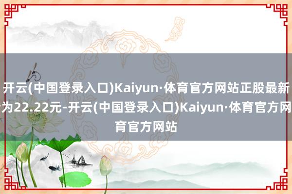 开云(中国登录入口)Kaiyun·体育官方网站正股最新价为22.22元-开云(中国登录入口)Kaiyun·体育官方网站