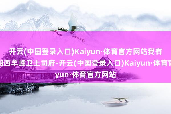 开云(中国登录入口)Kaiyun·体育官方网站我有幸来到湘西羊峰卫土司府-开云(中国登录入口)Kaiyun·体育官方网站