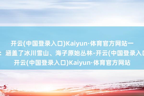 开云(中国登录入口)Kaiyun·体育官方网站一霎被诊治📍毕棚沟:涵盖了冰川雪山、海子原始丛林-开云(中国登录入口)Kaiyun·体育官方网站