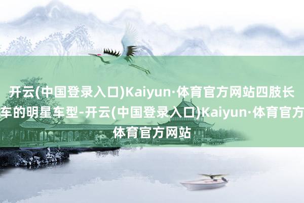 开云(中国登录入口)Kaiyun·体育官方网站四肢长安汽车的明星车型-开云(中国登录入口)Kaiyun·体育官方网站