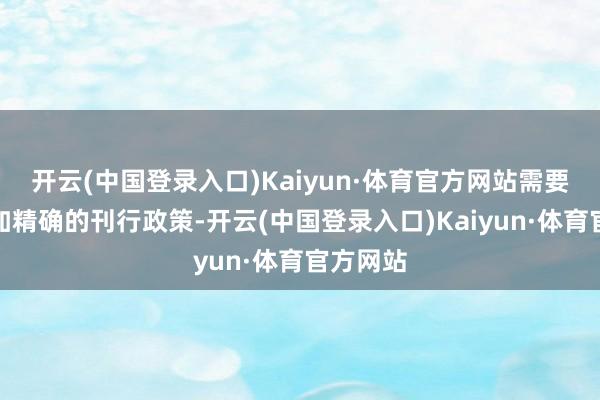 开云(中国登录入口)Kaiyun·体育官方网站需要制定愈加精确的刊行政策-开云(中国登录入口)Kaiyun·体育官方网站