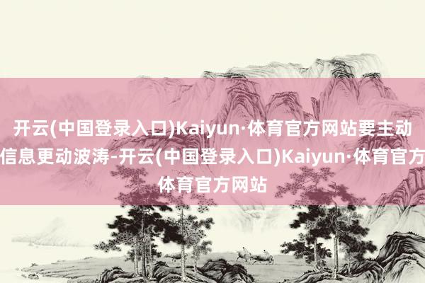 开云(中国登录入口)Kaiyun·体育官方网站要主动恰当信息更动波涛-开云(中国登录入口)Kaiyun·体育官方网站